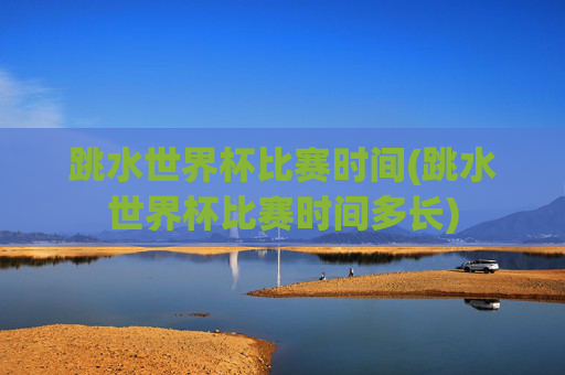 跳水世界杯比赛时间(跳水世界杯比赛时间多长)