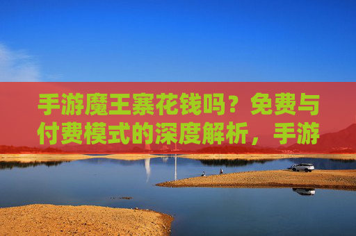 手游魔王寨花钱吗?免费与付费模式的深度解析,手游魔王寨花钱吗?免费与付费模式的深度解析