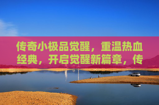 传奇小极品觉醒，重温热血经典，开启觉醒新篇章，传奇小极品觉醒，重温热血经典，开启觉醒新篇章