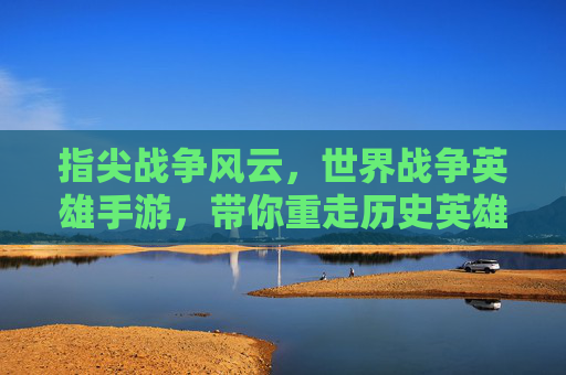 指尖战争风云,世界战争英雄手游,带你重走历史英雄之路,感受策略与荣耀的碰撞,指尖战争风云,历史英雄策略手游,重走荣耀之路,感受策略与荣耀的碰撞