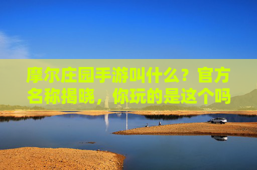 摩尔庄园手游叫什么？官方名称揭晓，你玩的是这个吗？摩尔庄园手游官方名称揭晓，你玩的是这个吗？
