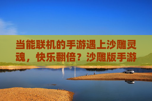 当能联机的手游遇上沙雕灵魂，快乐翻倍？沙雕版手游联机体验全解析