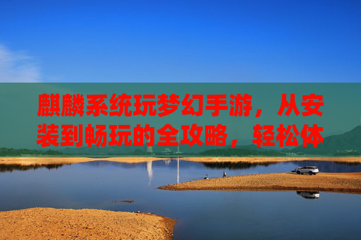 麒麟系统玩梦幻手游,从安装到畅玩的全攻略,轻松体验经典回合制乐趣,麒麟系统玩梦幻手游全攻略,从安装到畅玩,轻松重温经典回合制乐趣