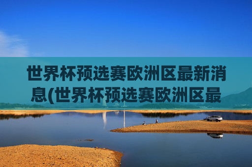 世界杯预选赛欧洲区最新消息(世界杯预选赛欧洲区最新消息直播)