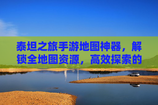 泰坦之旅手游地图神器，解锁全地图资源，高效探索的终极工具，泰坦之旅手游地图神器，解锁全地图资源，高效探索的终极工具