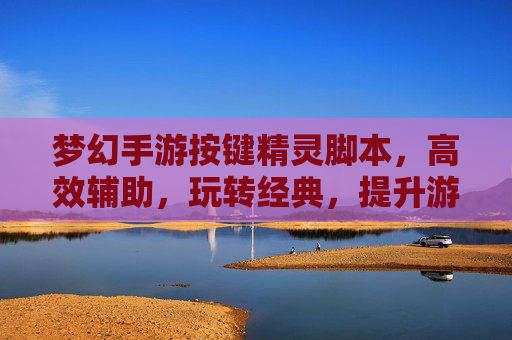 梦幻手游按键精灵脚本，高效辅助，玩转经典，提升游戏体验，梦幻手游按键精灵脚本，高效辅助，玩转经典，提升游戏体验
