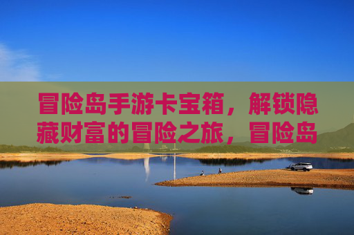冒险岛手游卡宝箱,解锁隐藏财富的冒险之旅,冒险岛手游卡宝箱,解锁隐藏财富的冒险之旅