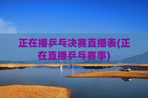 正在播乒乓决赛直播表(正在直播乒乓赛事)