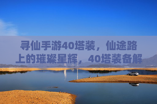 寻仙手游40塔装，仙途路上的璀璨星辉，40塔装备解析与养成攻略，寻仙手游40塔装备解析，仙途路上的璀璨星辉与养成攻略