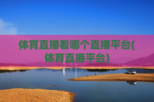 体育直播看哪个直播平台(体育直播平台)