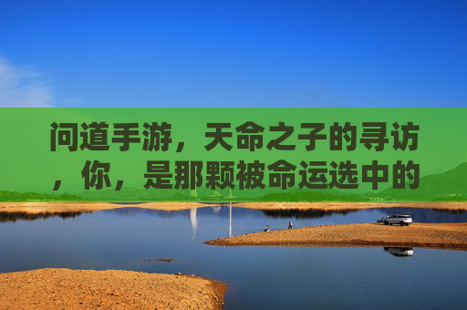 问道手游，天命之子的寻访，你，是那颗被命运选中的星辰吗？问道手游天命之子的寻访，你，是那颗被命运选中的星辰吗？