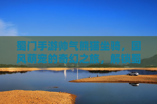 蜀门手游帅气熊猫坐骑，国风萌宠的奇幻之旅，解锁蜀门世界的新篇章，蜀门手游帅气熊猫坐骑，国风萌宠的奇幻之旅，解锁蜀门世界的新篇章