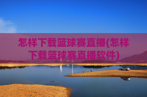 怎样下载篮球赛直播(怎样下载篮球赛直播软件)