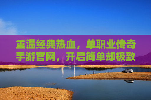 重温经典热血，单职业传奇手游官网，开启简单却极致的游戏体验，单职业传奇手游官网，重温经典热血，开启简单却极致的游戏体验