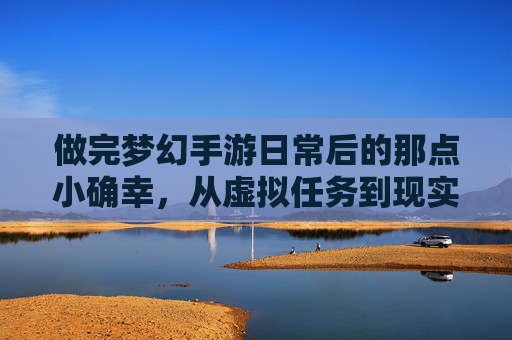 做完梦幻手游日常后的那点小确幸,从虚拟任务到现实生活的温柔过渡,做完梦幻手游日常后的那点小确幸,从虚拟任务到现实生活的温柔过渡