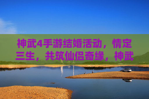 神武4手游结婚活动，情定三生，共筑仙侣奇缘，神武4手游结婚活动，情定三生，共筑仙侣奇缘