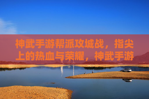 神武手游帮派攻城战，指尖上的热血与荣耀，神武手游帮派攻城战，指尖上的热血与荣耀