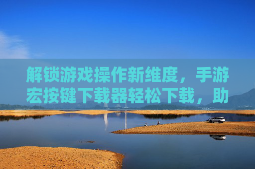 解锁游戏操作新维度,手游宏按键下载器轻松下载,助你高效通关,解锁游戏操作新维度,手游宏按键下载器轻松下载,助你高效通关