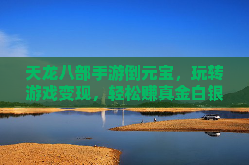 天龙八部手游倒元宝,玩转游戏变现,轻松赚真金白银,天龙八部手游倒元宝,玩转游戏变现,轻松赚真金白银