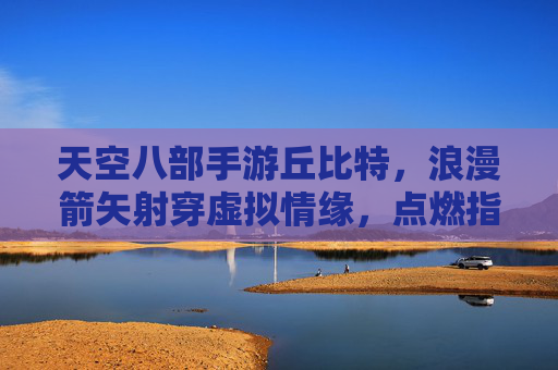 天空八部手游丘比特，浪漫箭矢射穿虚拟情缘，点燃指尖战火与心动，天空八部手游丘比特，浪漫箭矢射穿虚拟情缘，点燃指尖战火与心动