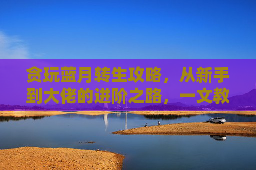 贪玩蓝月转生攻略，从新手到大佬的进阶之路，一文教你轻松转生，贪玩蓝月转生攻略，从新手到大佬的进阶之路，一文教你轻松转生