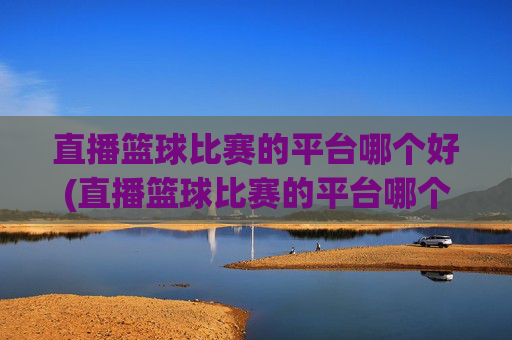 直播篮球比赛的平台哪个好(直播篮球比赛的平台哪个好用)