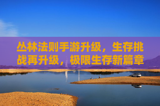 丛林法则手游升级，生存挑战再升级，极限生存新篇章，丛林法则手游升级，生存挑战再升级，极限生存新篇章