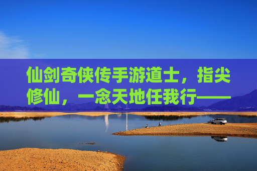 仙剑奇侠传手游道士,指尖修仙,一念天地任我行——辅助与法术的完美演绎,仙剑奇侠传手游道士,指尖修仙,一念天地任我行——辅助与法术的完美演绎