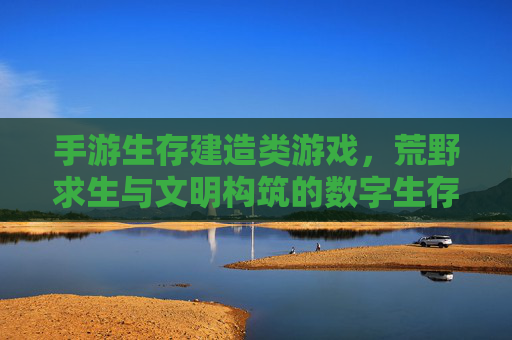 手游生存建造类游戏，荒野求生与文明构筑的数字生存史诗，手游生存建造，荒野求生与文明构筑的数字生存史诗