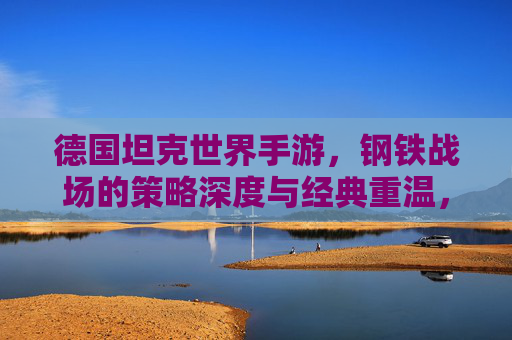 德国坦克世界手游，钢铁战场的策略深度与经典重温，德国坦克世界手游，钢铁战场的策略深度与经典重温