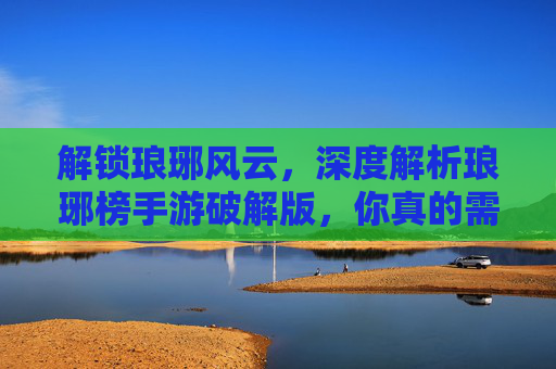 解锁琅琊风云，深度解析琅琊榜手游破解版，你真的需要吗？解锁琅琊风云，深度解析琅琊榜手游破解版，你真的需要吗？