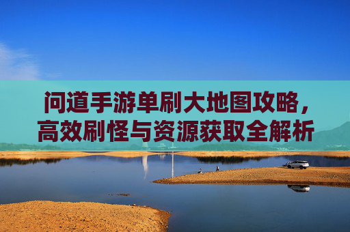 问道手游单刷大地图攻略,高效刷怪与资源获取全解析