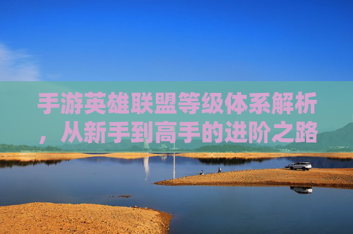 手游英雄联盟等级体系解析,从新手到高手的进阶之路