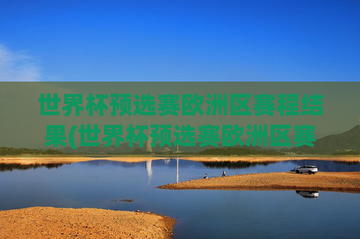 世界杯预选赛欧洲区赛程结果(世界杯预选赛欧洲区赛程结果查询)