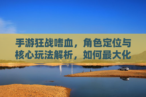 手游狂战嗜血,角色定位与核心玩法解析,如何最大化提升战斗效率?