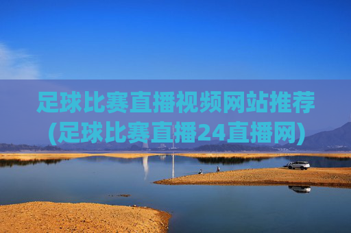 足球比赛直播视频网站推荐(足球比赛直播24直播网)