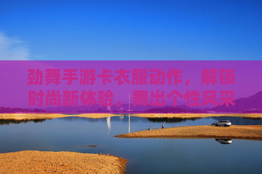 劲舞手游卡衣服动作，解锁时尚新体验，舞出个性风采，劲舞手游卡衣服动作，解锁时尚新体验，舞出个性风采