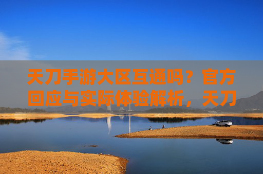 天刀手游大区互通吗?官方回应与实际体验解析,天刀手游大区互通吗?官方回应与实际体验解析