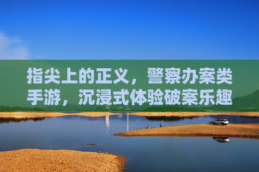 指尖上的正义,警察办案类手游,沉浸式体验破案乐趣