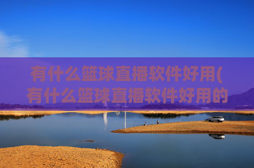 有什么篮球直播软件好用(有什么篮球直播软件好用的)有什么篮球直播软件好用？