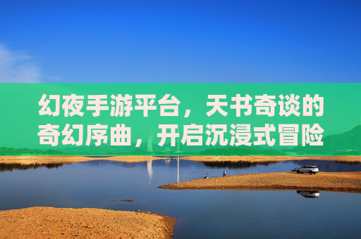 幻夜手游平台,天书奇谈的奇幻序曲,开启沉浸式冒险新篇章