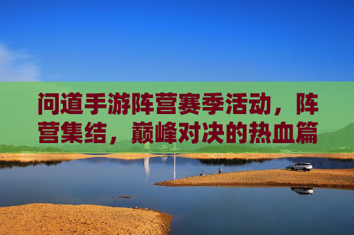 问道手游阵营赛季活动，阵营集结，巅峰对决的热血篇章