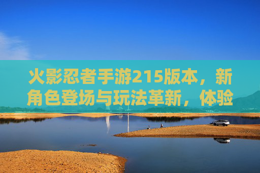 火影忍者手游215版本，新角色登场与玩法革新，体验全新忍界格局