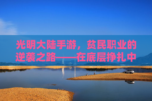 光明大陆手游,贫民职业的逆袭之路——在底层挣扎中找到发光的角落
