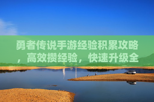 勇者传说手游经验积累攻略,高效攒经验,快速升级全解析,勇者传说手游经验积累攻略,高效攒经验,快速升级全解析