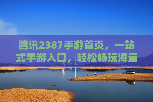 腾讯2387手游首页,一站式手游入口,轻松畅玩海量精品游戏,腾讯2387手游首页,一站式入口,轻松畅玩海量精品游戏