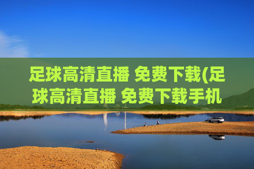 足球高清直播 免费下载(足球高清直播 免费下载手机版)