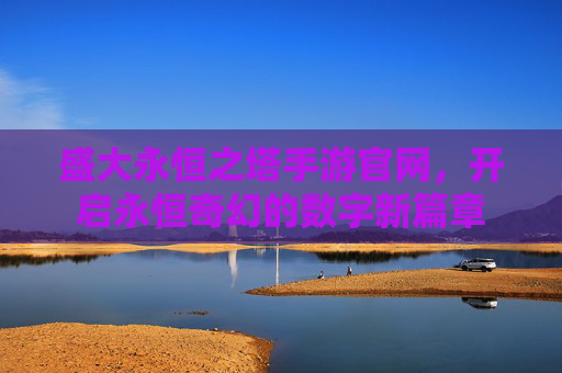 盛大永恒之塔手游官网,开启永恒奇幻的数字新篇章