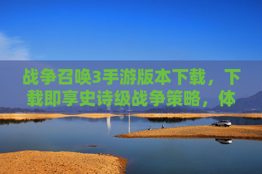 战争召唤3手游版本下载,下载即享史诗级战争策略,体验真实战场与帝国崛起的激情