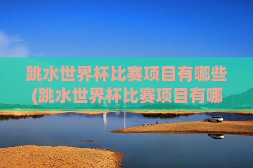 跳水世界杯比赛项目有哪些(跳水世界杯比赛项目有哪些名称)